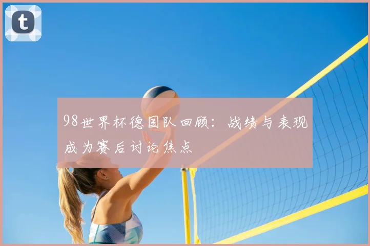 98世界杯德国队回顾:战绩与表现成为赛后讨论焦点