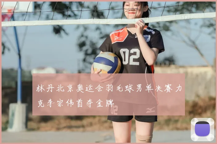 林丹北京奥运会羽毛球男单决赛力克李宗伟首夺金牌