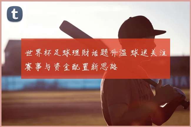 世界杯足球理财话题升温 球迷关注赛事与资金配置新思路