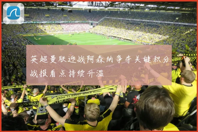 英超曼联迎战阿森纳争夺关键积分战报看点持续升温