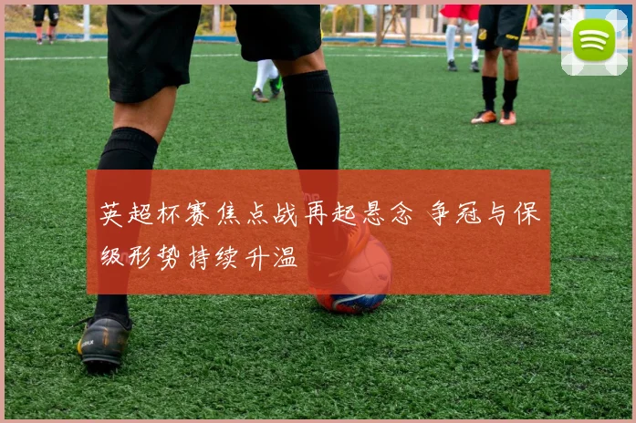 英超杯赛焦点战再起悬念 争冠与保级形势持续升温