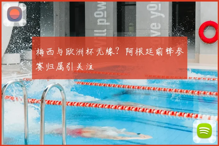 梅西与欧洲杯无缘?阿根廷前锋参赛归属引关注