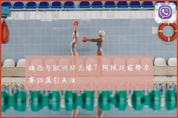 梅西与欧洲杯无缘？阿根廷前锋参赛归属引关注