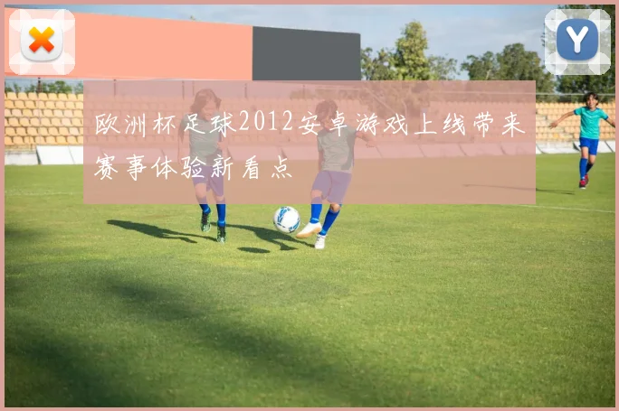 欧洲杯足球2012安卓游戏上线带来赛事体验新看点