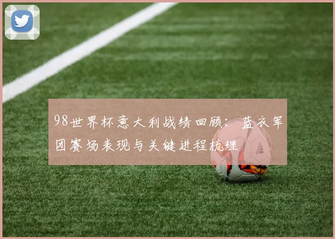 98世界杯意大利战绩回顾:蓝衣军团赛场表现与关键进程梳理