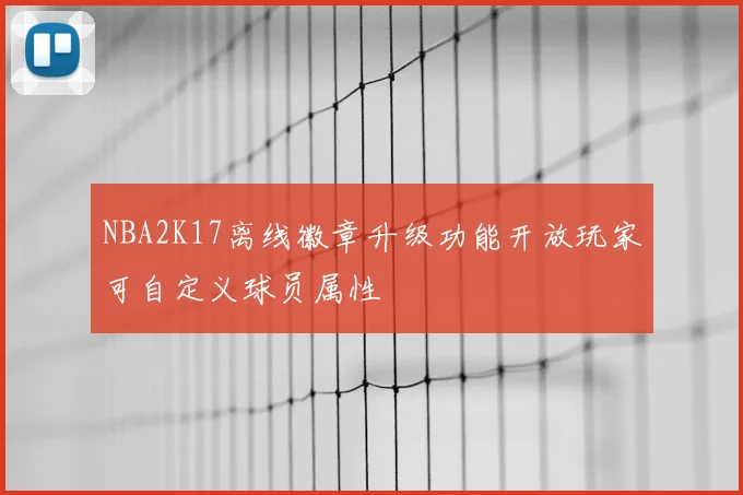 NBA2K17离线徽章升级功能开放玩家可自定义球员属性
