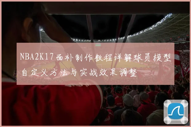 NBA2K17面补制作教程详解球员模型自定义方法与实战效果调整