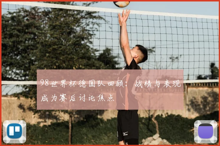 98世界杯德国队回顾:战绩与表现成为赛后讨论焦点
