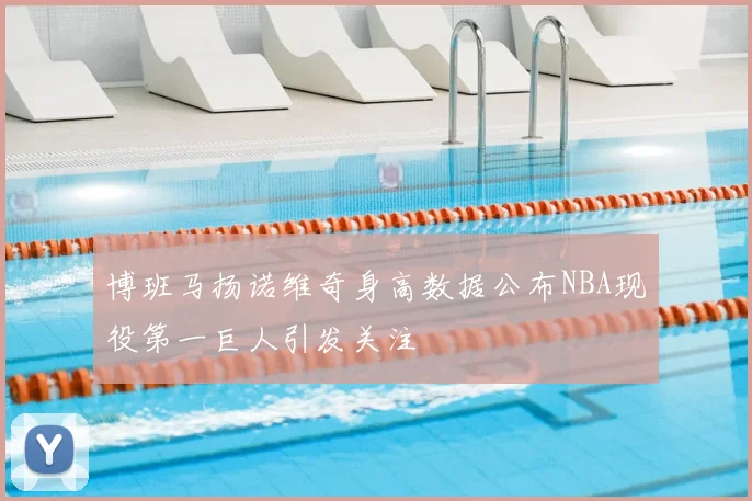 博班马扬诺维奇身高数据公布NBA现役第一巨人引发关注