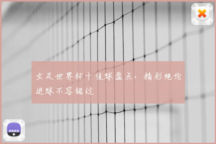 女足世界杯十佳球盘点,精彩绝伦进球不容错过