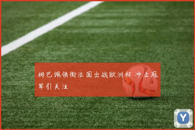 姆巴佩领衔法国出战欧洲杯 冲击冠军引关注