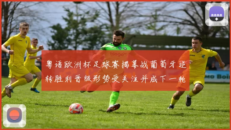 粤语欧洲杯足球赛揭幕战葡萄牙逆转胜利晋级形势受关注并成下一轮焦点