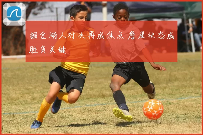 掘金湖人对决再成焦点 詹眉状态成胜负关键