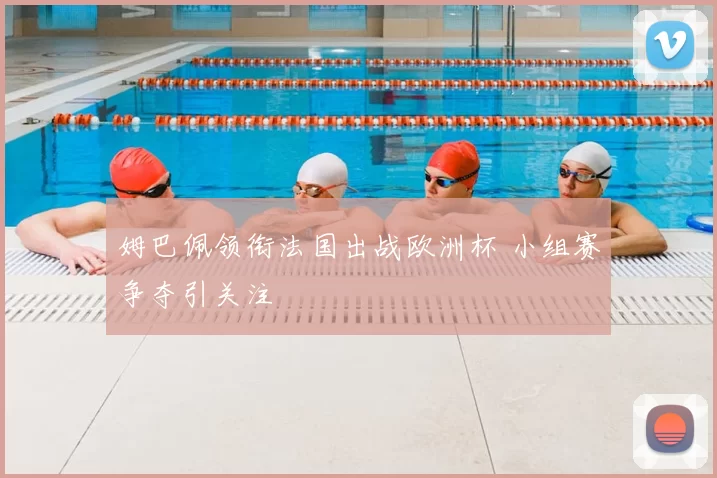 姆巴佩领衔法国出战欧洲杯 小组赛争夺引关注